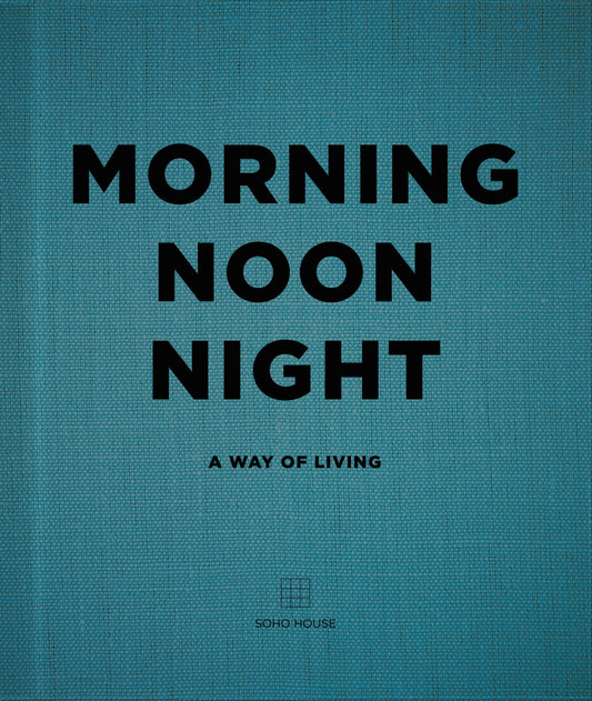 Morning, Noon, Night: A Way of Living from Soho House | BOOK